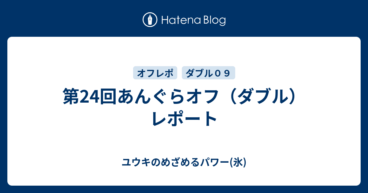 第24回あんぐらオフ ダブル レポート ユウキのめざめるパワー 氷