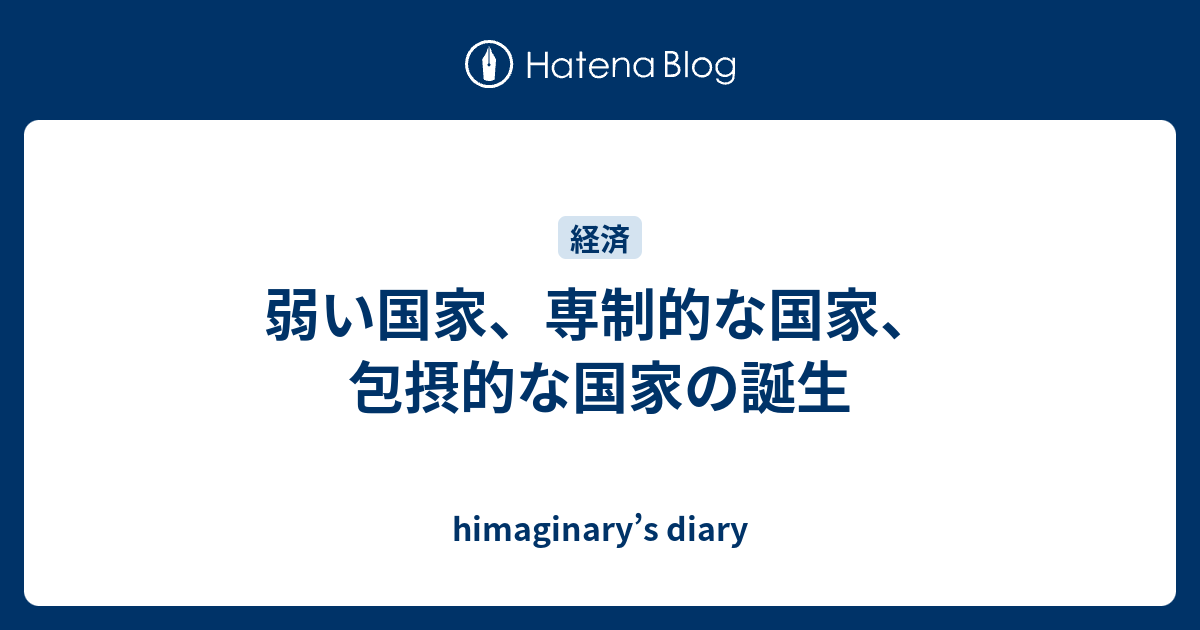 himaginary’s diary  弱い国家、専制的な国家、包摂的な国家の誕生