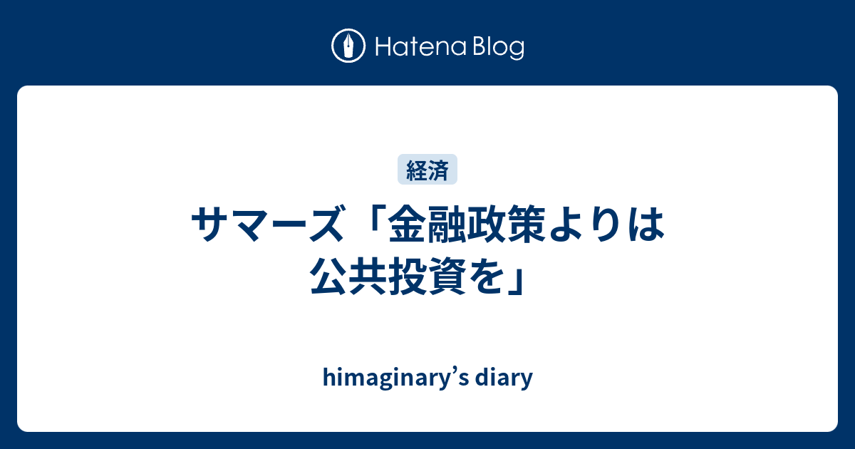 サマーズ 金融政策よりは公共投資を Himaginary S Diary