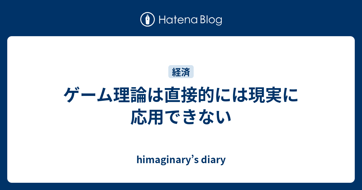 ゲーム理論は直接的には現実に応用できない Himaginary S Diary