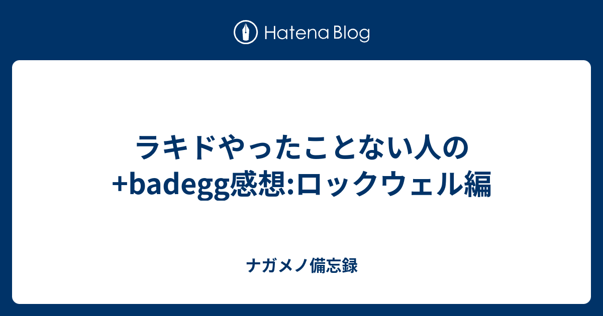 ラキドやったことない人の Badegg感想 ロックウェル編 ナガメノ備忘録