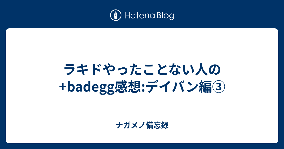 ラキドやったことない人の Badegg感想 デイバン編 ナガメノ備忘録