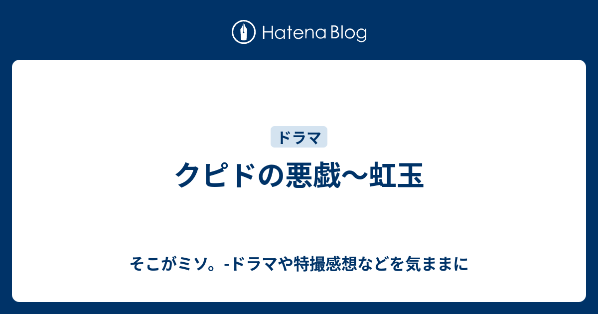 クピドの悪戯 虹玉 そこがミソ ドラマや特撮感想などを気ままに