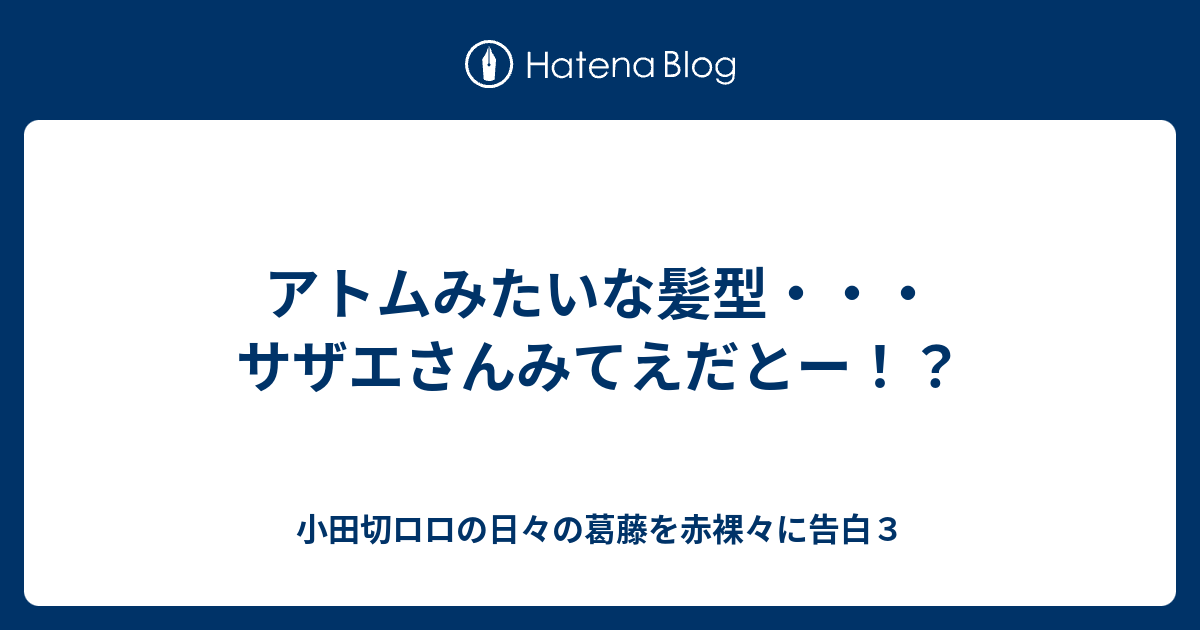 アトムみたいな髪型 サザエさんみてえだとー 小田切ロロの日々の葛藤を赤裸々に告白３