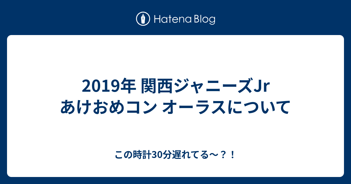 19年 関西ジャニーズjr あけおめコン オーラスについて この時計30分遅れてる