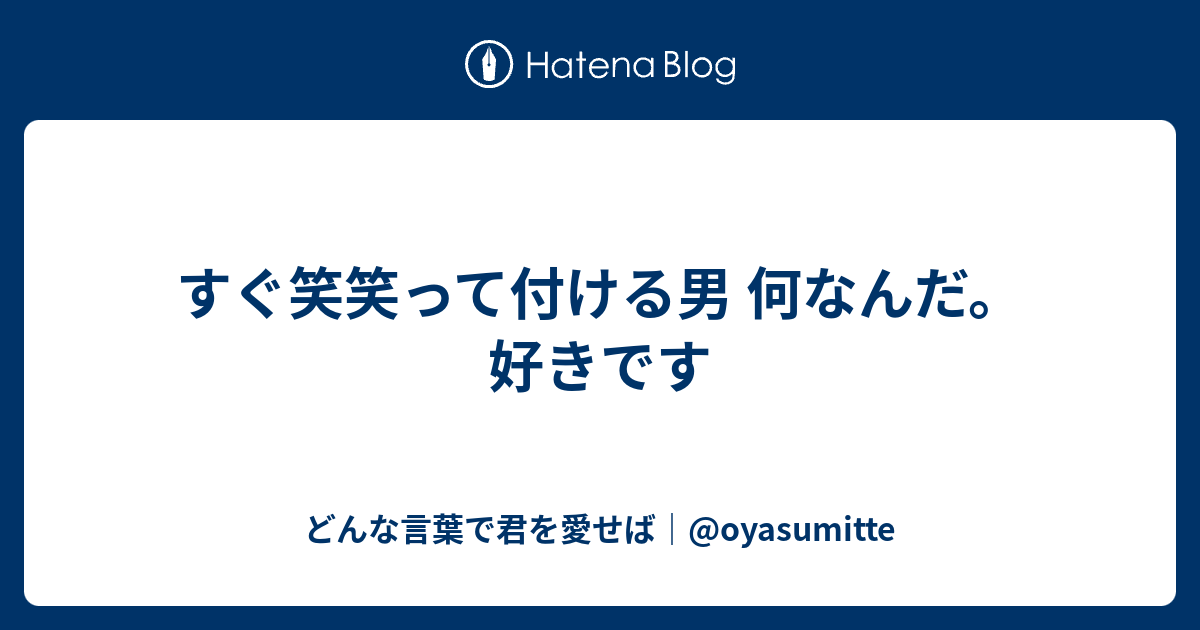 すぐ笑笑って付ける男 何なんだ 好きです どんな言葉で君を愛せば Oyasumitte