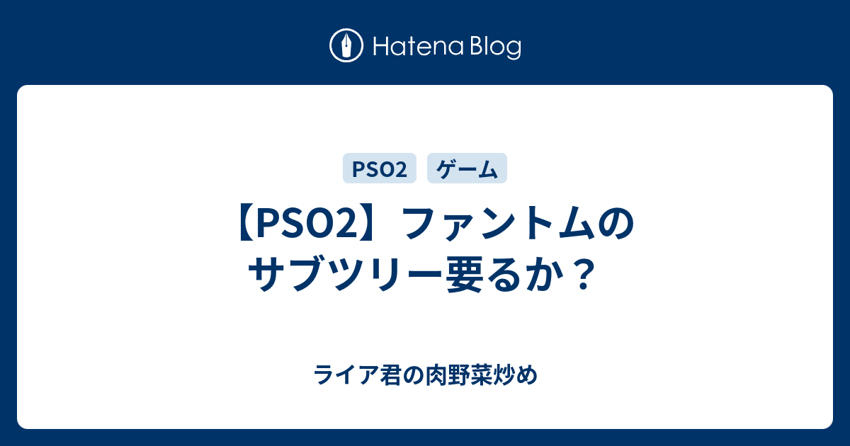 Pso2 ファントムのサブツリー要るか ライア君の肉野菜炒め