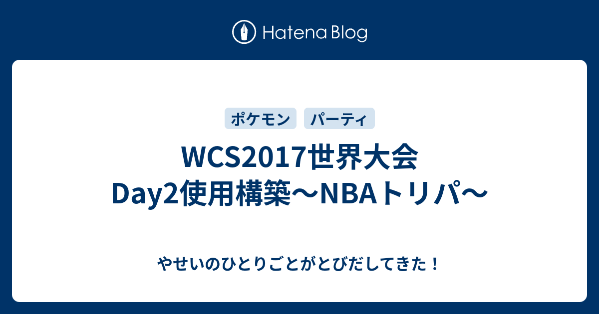 Wcs17世界大会day2使用構築 Nbaトリパ やせいのひとりごとがとびだしてきた