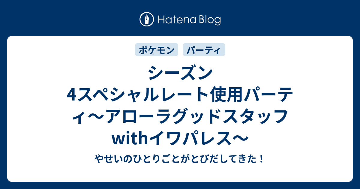 シーズン4スペシャルレート使用パーティ アローラグッドスタッフwithイワパレス やせいのひとりごとがとびだしてきた