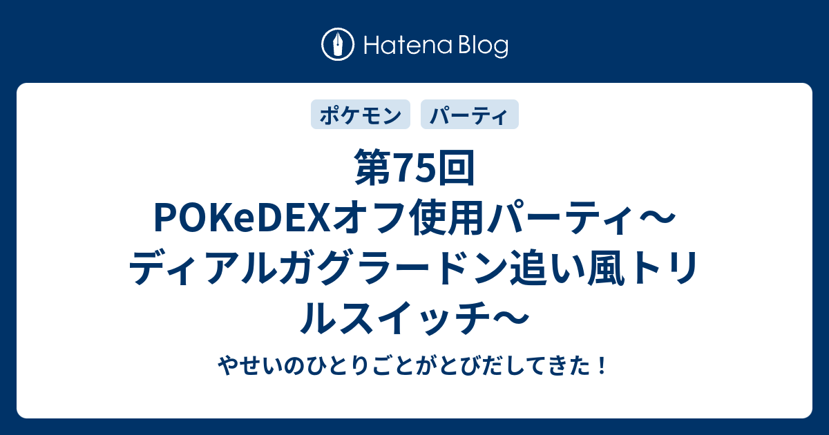 第75回pokedexオフ使用パーティ ディアルガグラードン追い風トリルスイッチ やせいのひとりごとがとびだしてきた