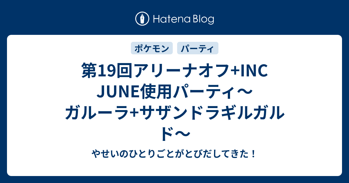 第19回アリーナオフ Inc June使用パーティ ガルーラ サザンドラギルガルド やせいのひとりごとがとびだしてきた