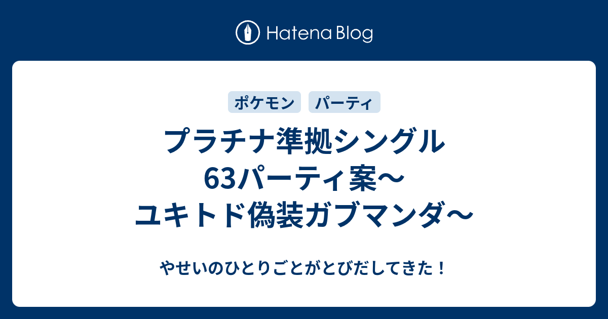 プラチナ準拠シングル63パーティ案 ユキトド偽装ガブマンダ やせいのひとりごとがとびだしてきた