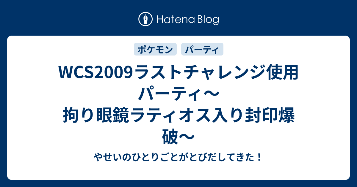 Wcs09ラストチャレンジ使用パーティ 拘り眼鏡ラティオス入り封印爆破 やせいのひとりごとがとびだしてきた