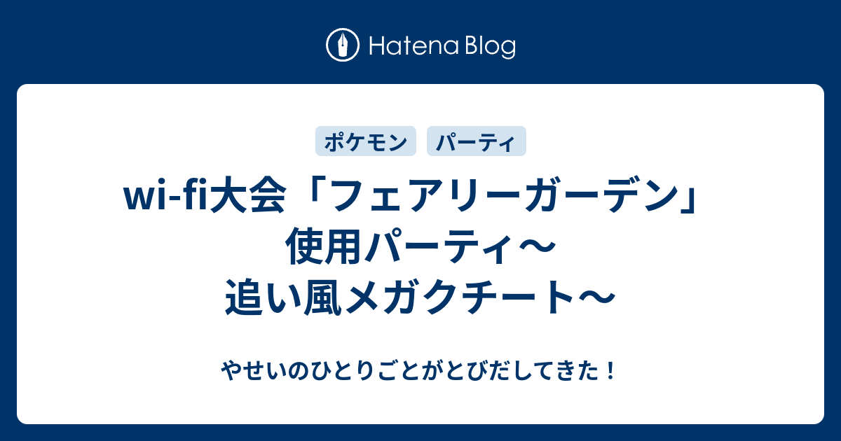 Wi Fi大会 フェアリーガーデン 使用パーティ 追い風メガクチート やせいのひとりごとがとびだしてきた