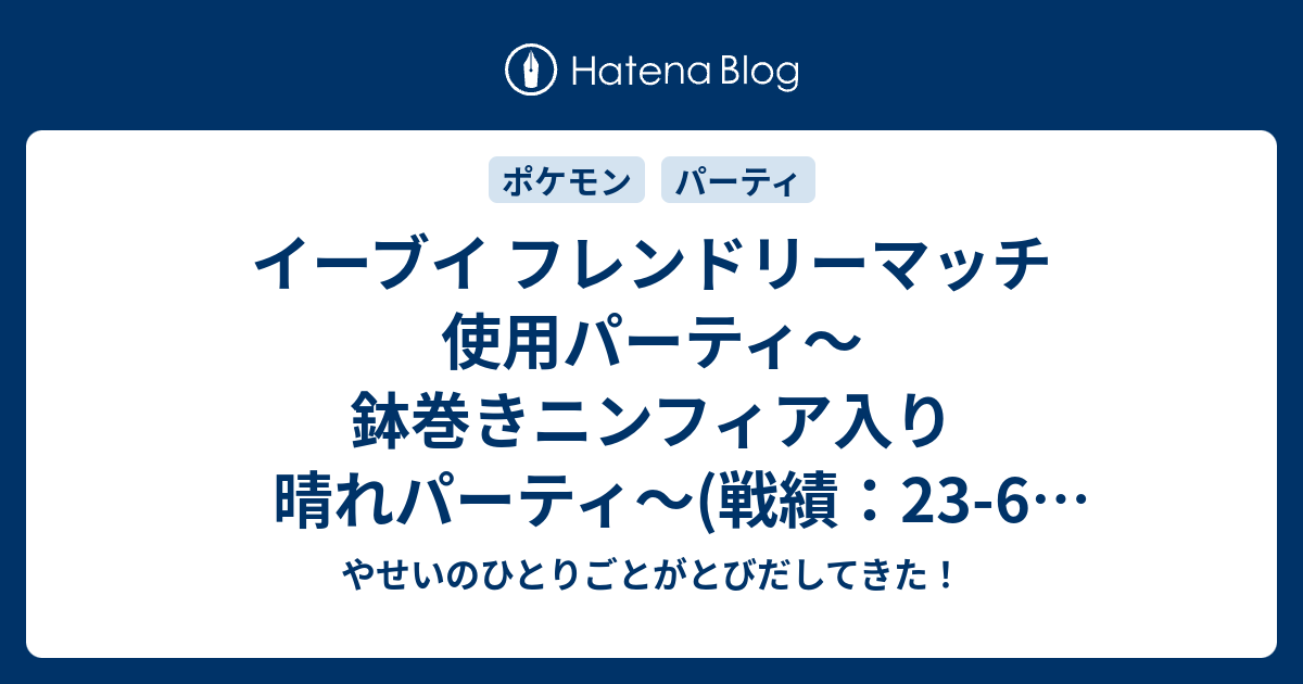 イーブイ フレンドリーマッチ 使用パーティ 鉢巻きニンフィア入り晴れパーティ 戦績 23 6 R1716 やせいのひとりごとがとびだしてきた