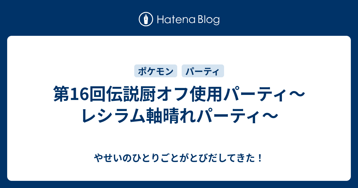 第16回伝説厨オフ使用パーティ レシラム軸晴れパーティ やせいのひとりごとがとびだしてきた