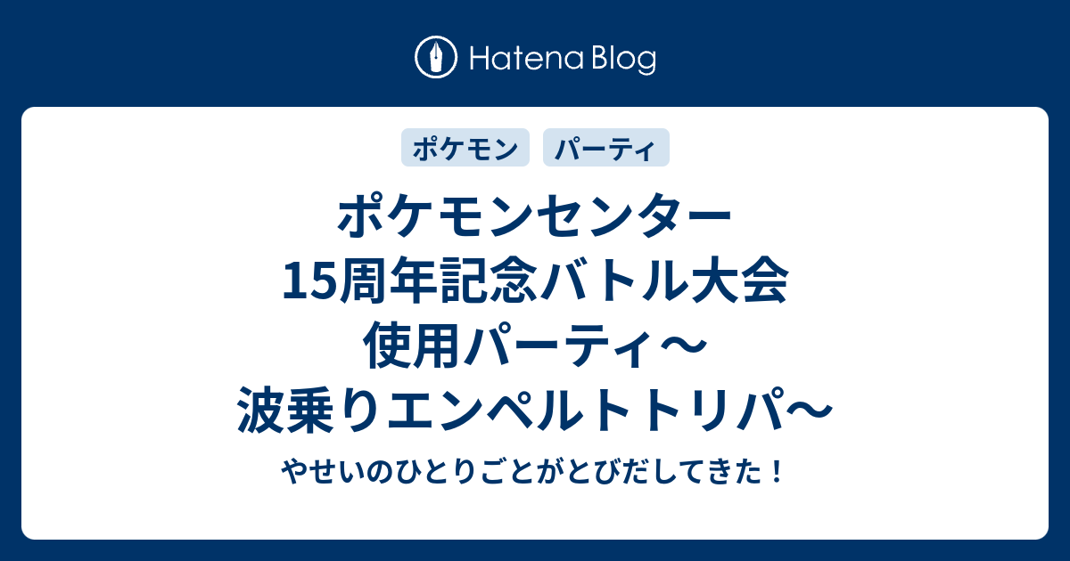 ポケモンセンター15周年記念バトル大会 使用パーティ 波乗りエンペルトトリパ やせいのひとりごとがとびだしてきた