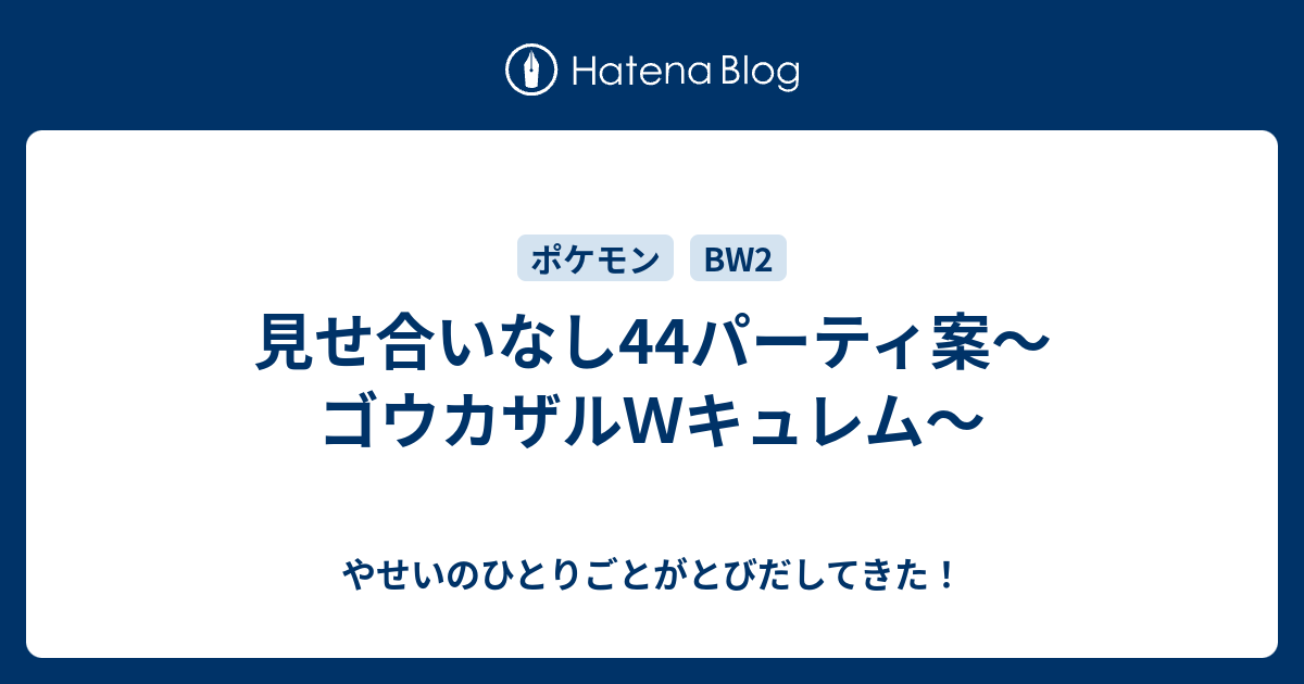 見せ合いなし44パーティ案 ゴウカザルｗキュレム やせいのひとりごとがとびだしてきた