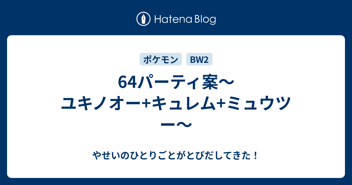 64パーティ案 ユキノオー キュレム ミュウツー やせいのひとりごとがとびだしてきた