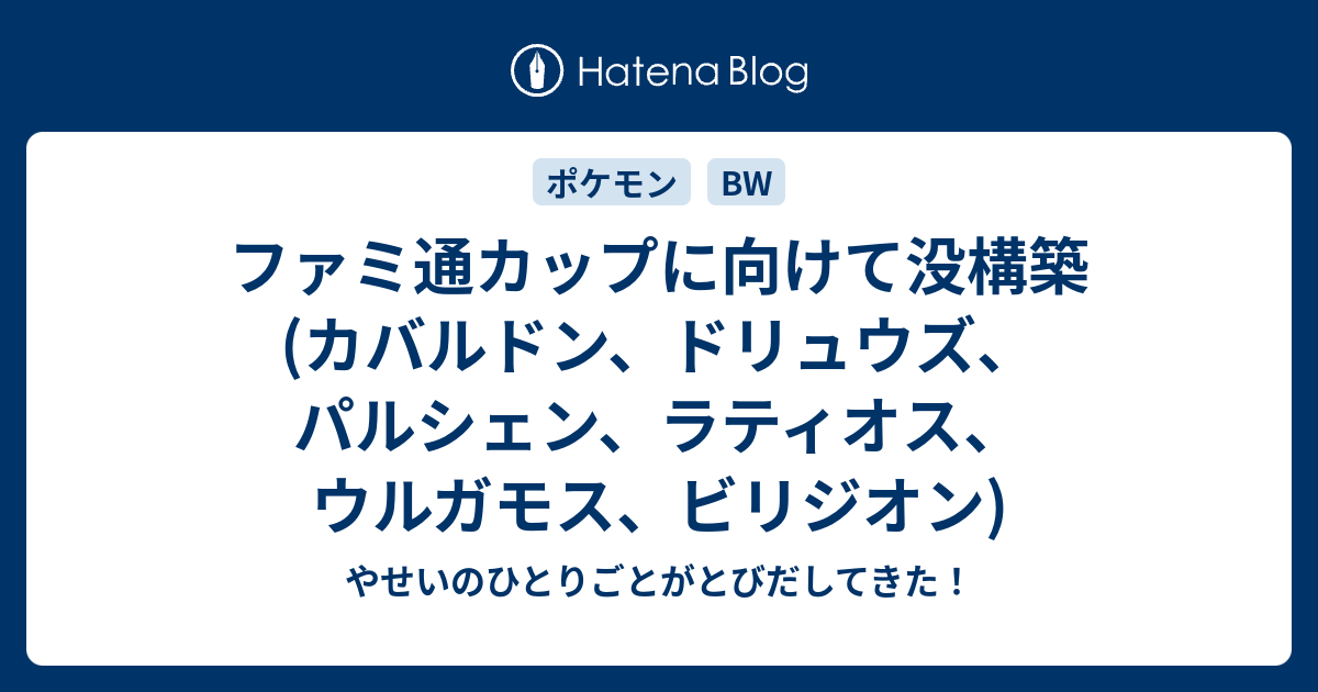 ファミ通カップに向けて没構築 カバルドン ドリュウズ パルシェン ラティオス ウルガモス ビリジオン やせいのひとりごとがとびだしてきた