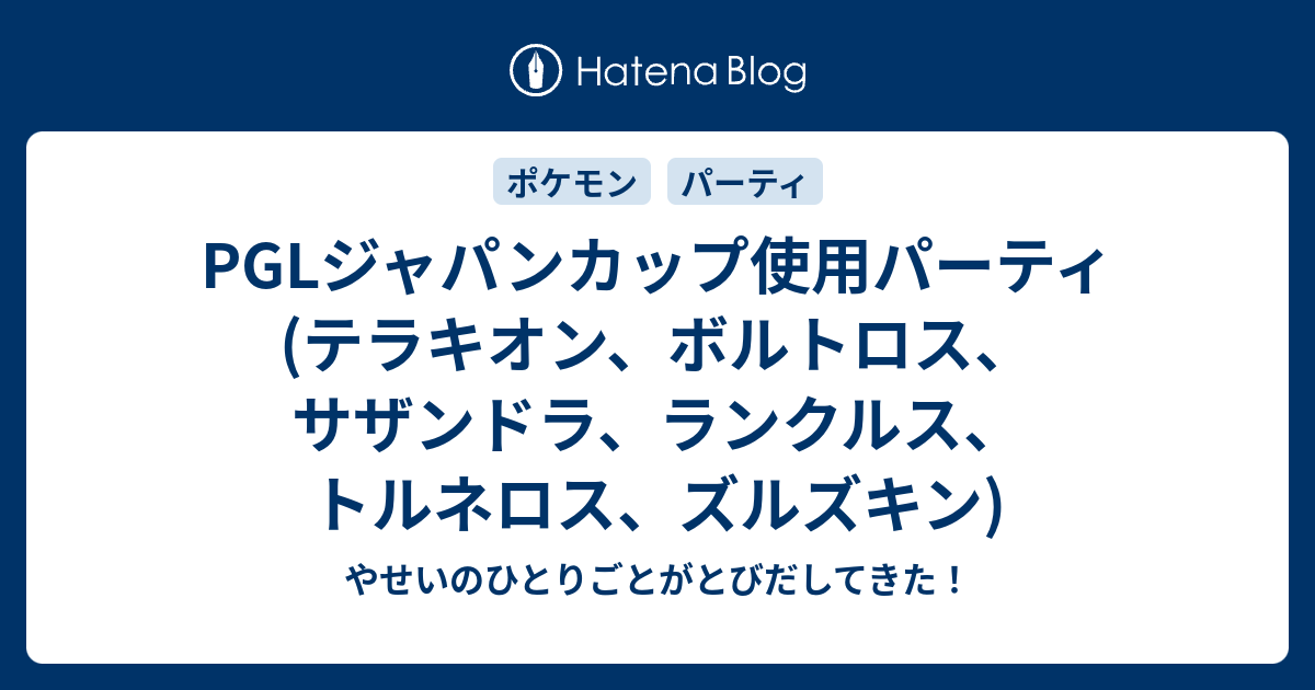 Pglジャパンカップ使用パーティ テラキオン ボルトロス サザンドラ ランクルス トルネロス ズルズキン やせいのひとりごとがとびだしてきた