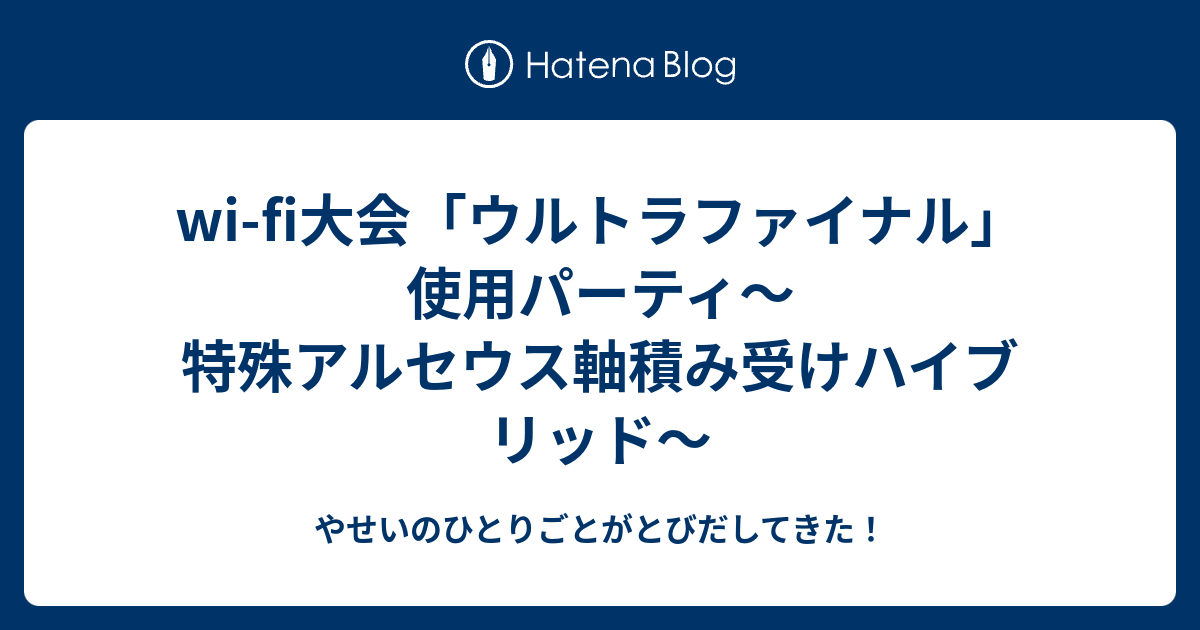 Wi Fi大会 ウルトラファイナル 使用パーティ 特殊アルセウス軸積み受けハイブリッド やせいのひとりごとがとびだしてきた