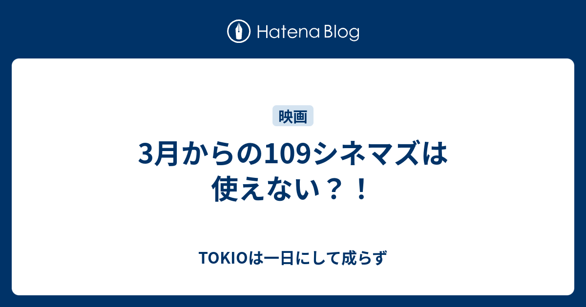 3月からの109シネマズは使えない Tokioは一日にして成らず