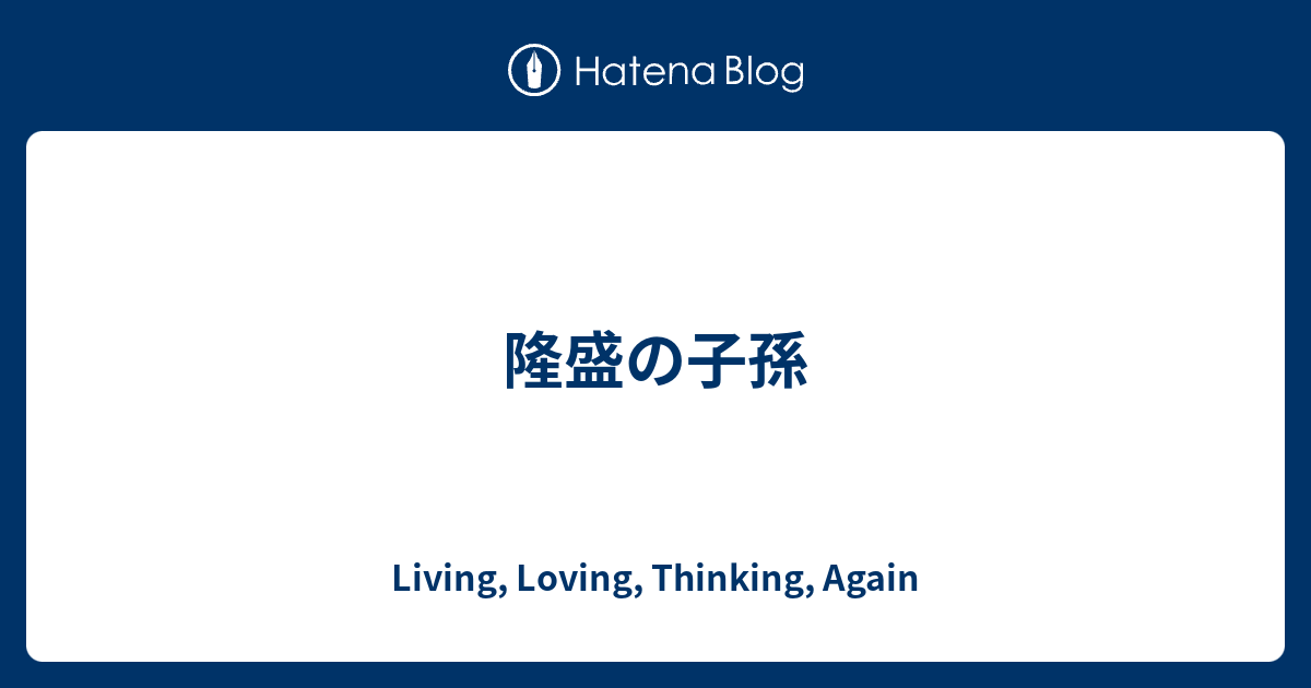 隆盛の子孫 Living Loving Thinking Again