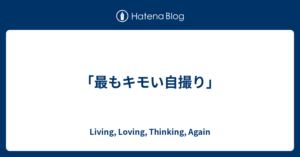 最もキモい自撮り Living Loving Thinking Again