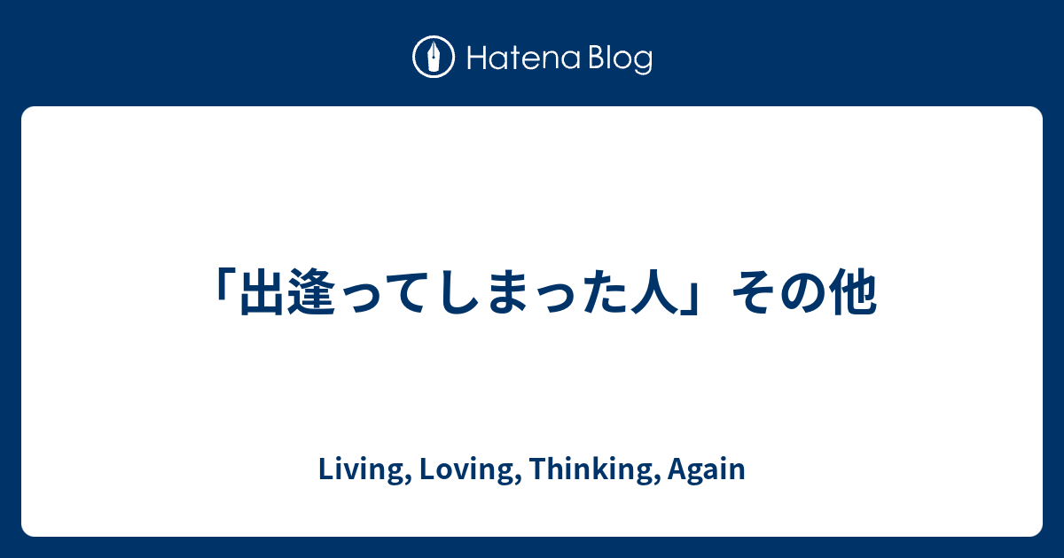 出逢ってしまった人 その他 Living Loving Thinking Again