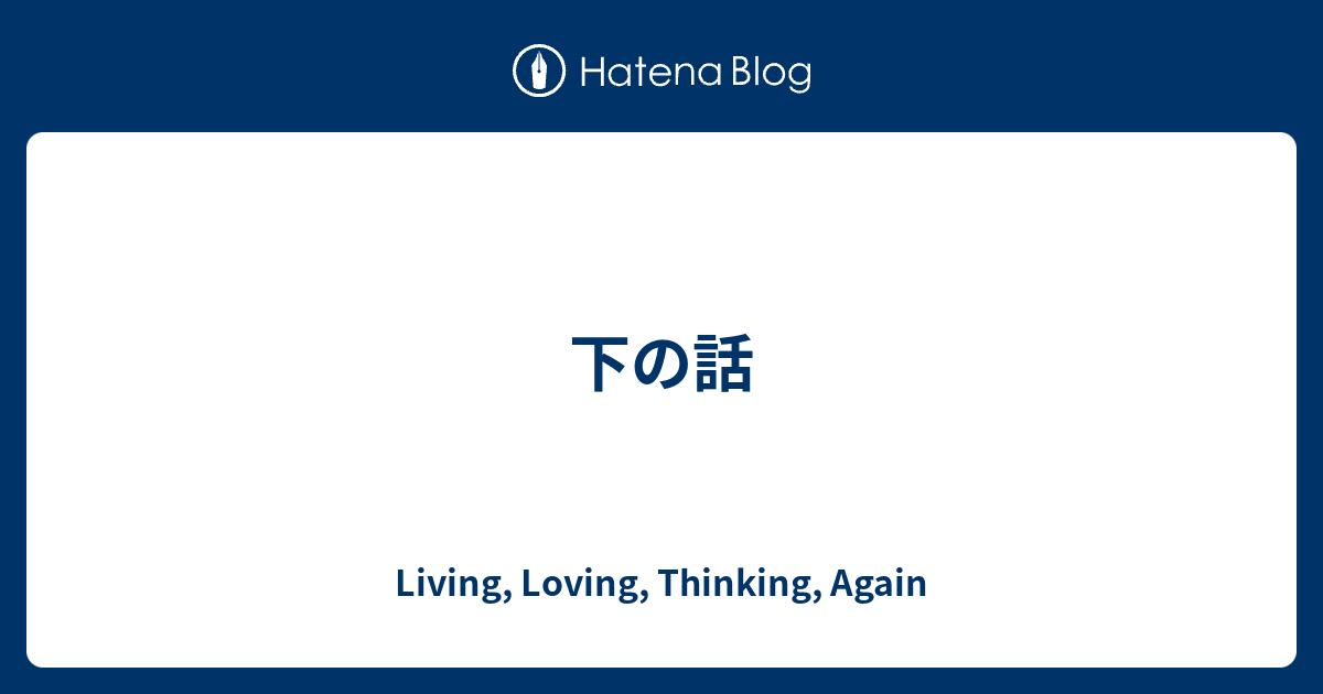 Living, Loving, Thinking, Again  下の話