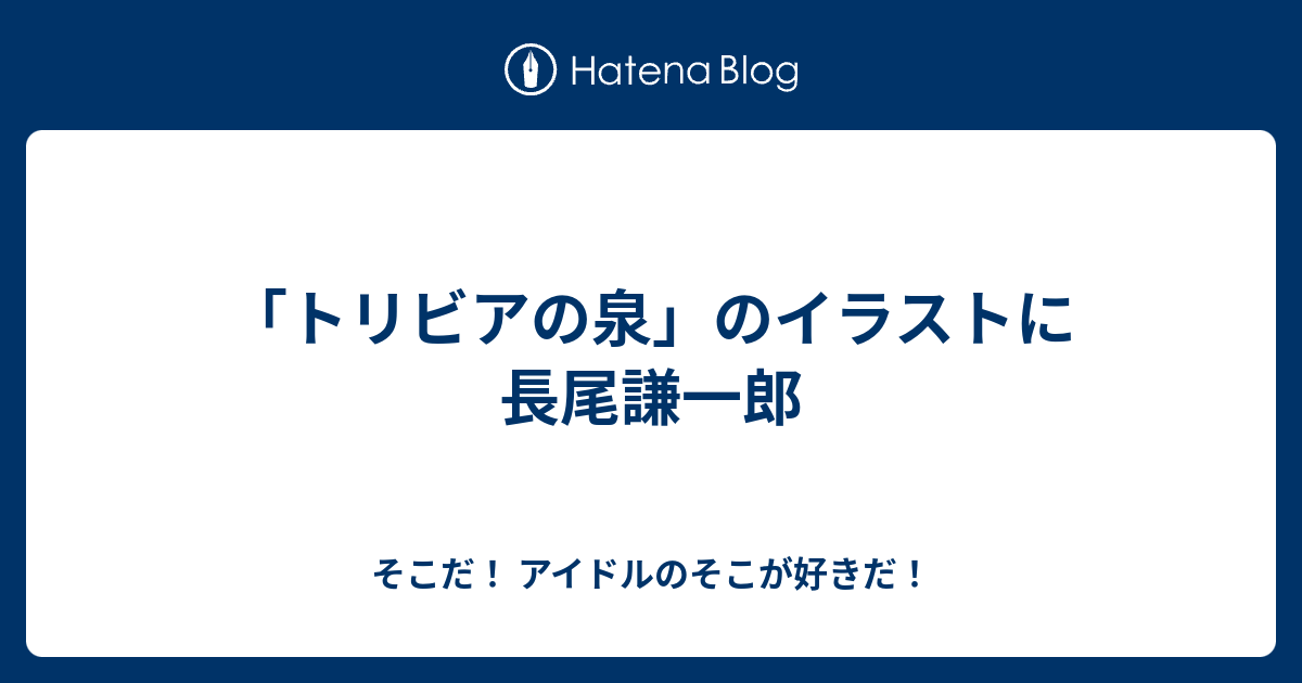 トリビアの泉 のイラストに長尾謙一郎 そこだ アイドルのそこが好きだ