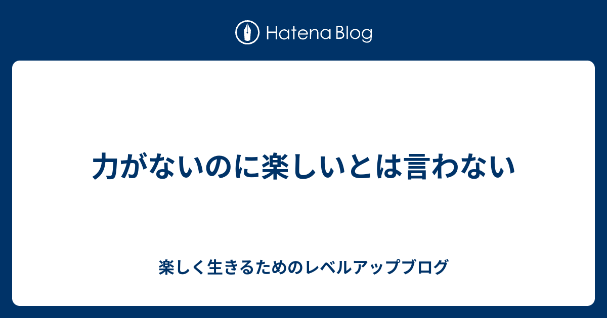 力がないのに楽しいとは言わない 楽しく生きるためのレベルアップブログ