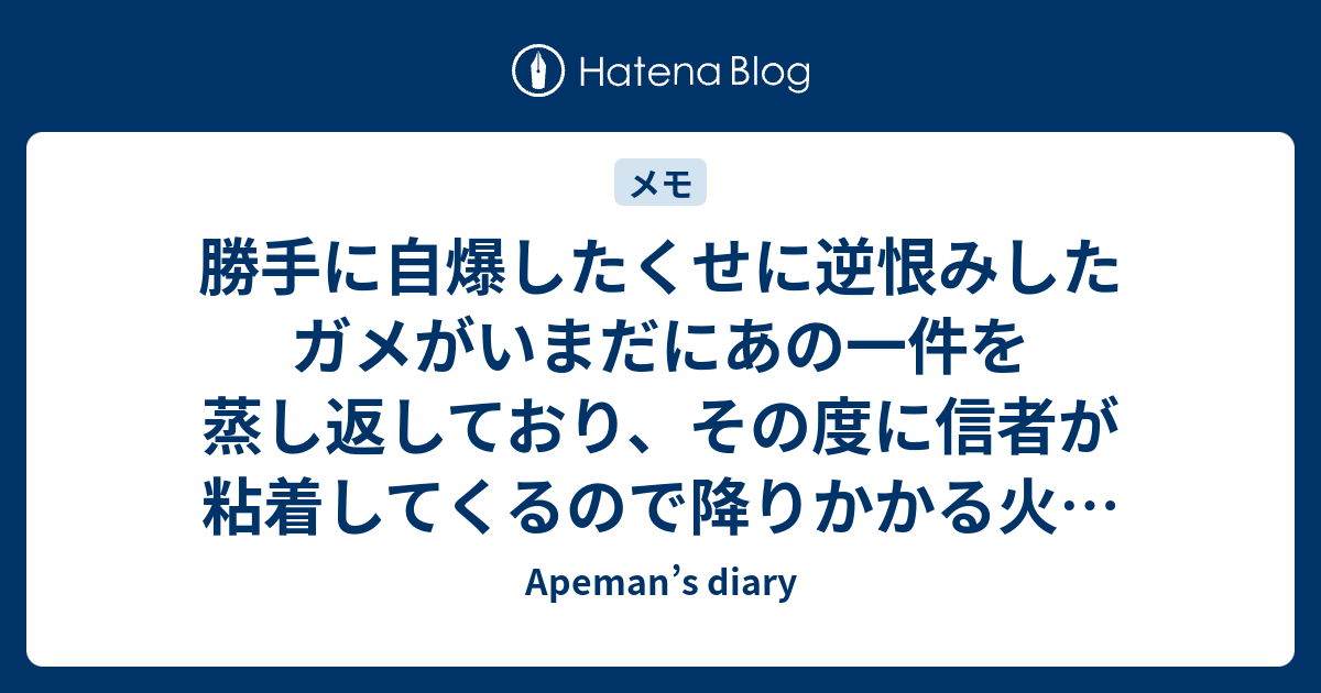 勝手に自爆したくせに逆恨みしたガメがいまだにあの一件を蒸し返しており その度に信者が粘着してくるので降りかかる火の粉を払っておくねっ Apeman S Diary