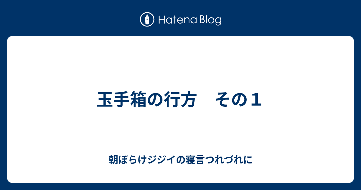 玉手箱の行方 その１ 朝ぼらけジジイの寝言つれづれに