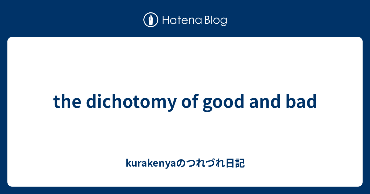 the dichotomy of good and bad - kurakenyaのつれづれ日記