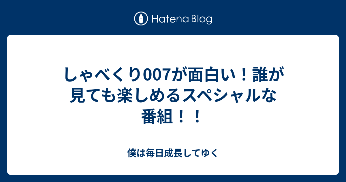 しゃべくり007が面白い 誰が見ても楽しめるスペシャルな番組 僕は毎日成長してゆく