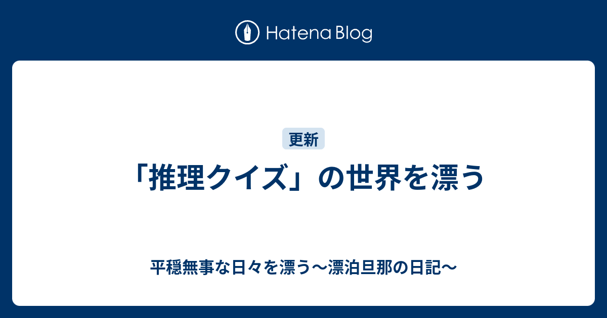 推理クイズ の世界を漂う 平穏無事な日々を漂う 漂泊旦那の日記