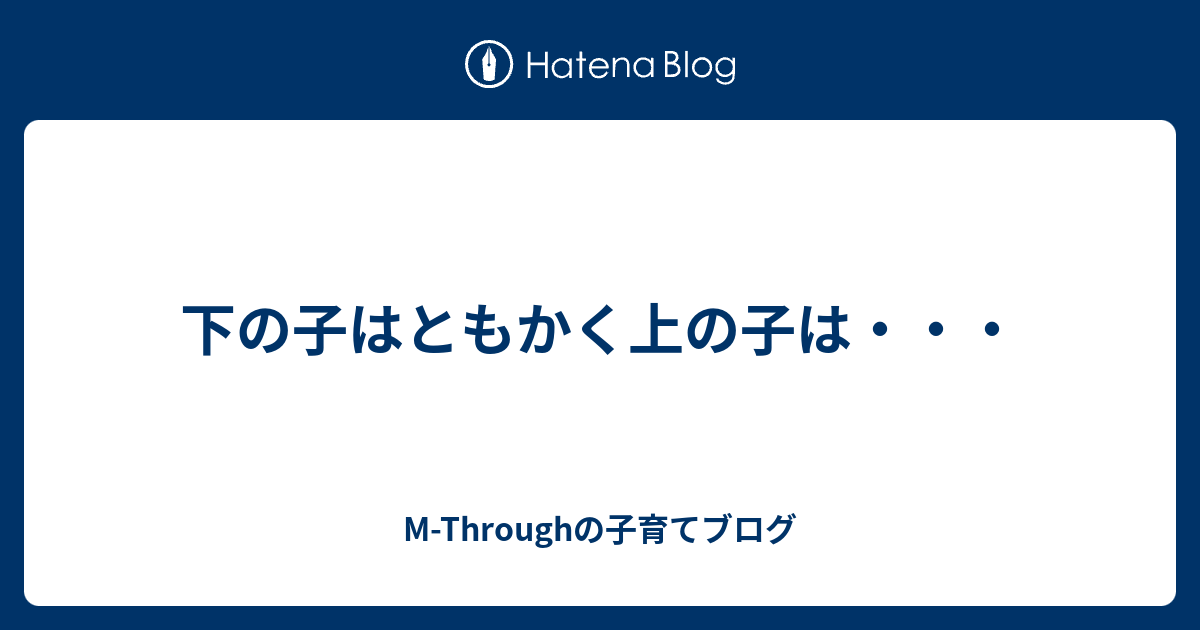 下の子はともかく上の子は・・・ M Throughの子育てブログ