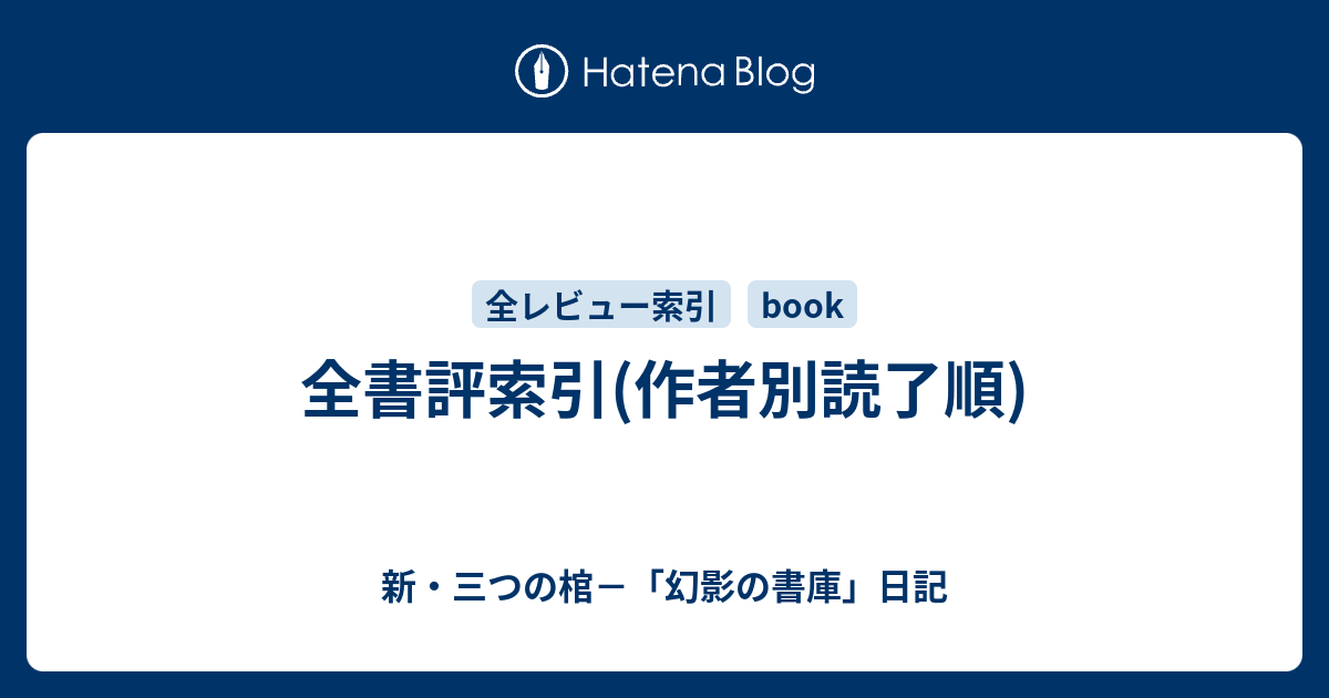 全書評索引(作者別読了順) - 新・三つの棺－「幻影の書庫」日記