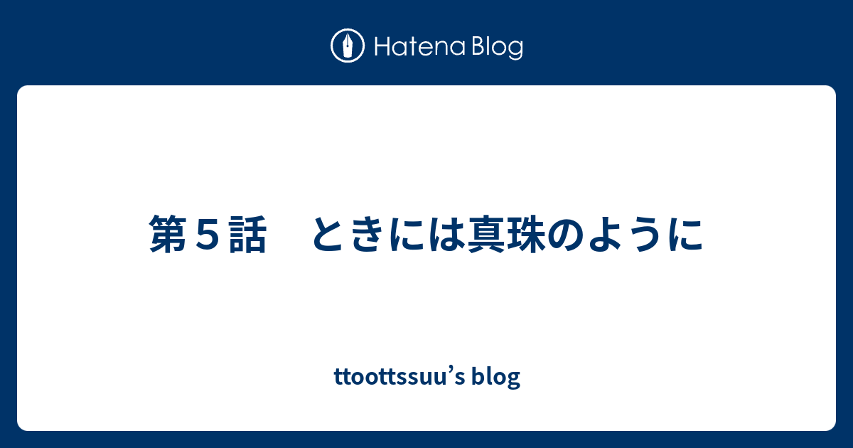 第５話 ときには真珠のように Ttoottssuu S Blog