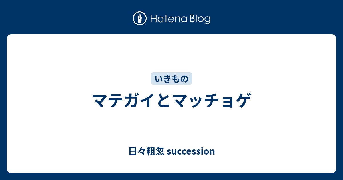 マテガイとマッチョゲ 日々粗忽 Succession