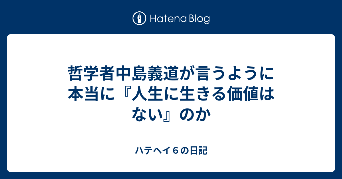 哲学者中島義道が言うように本当に 人生に生きる価値はない のか ハテヘイ６の日記