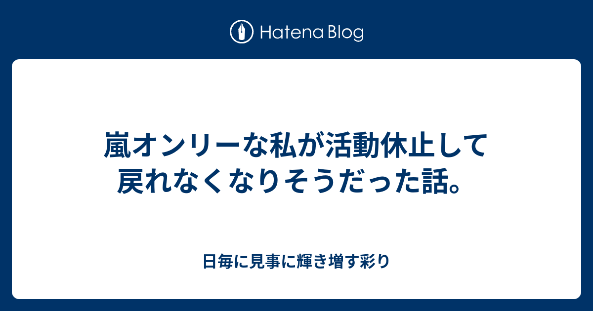 嵐オンリーな私が活動休止して戻れなくなりそうだった話 日毎に見事に輝き増す彩り