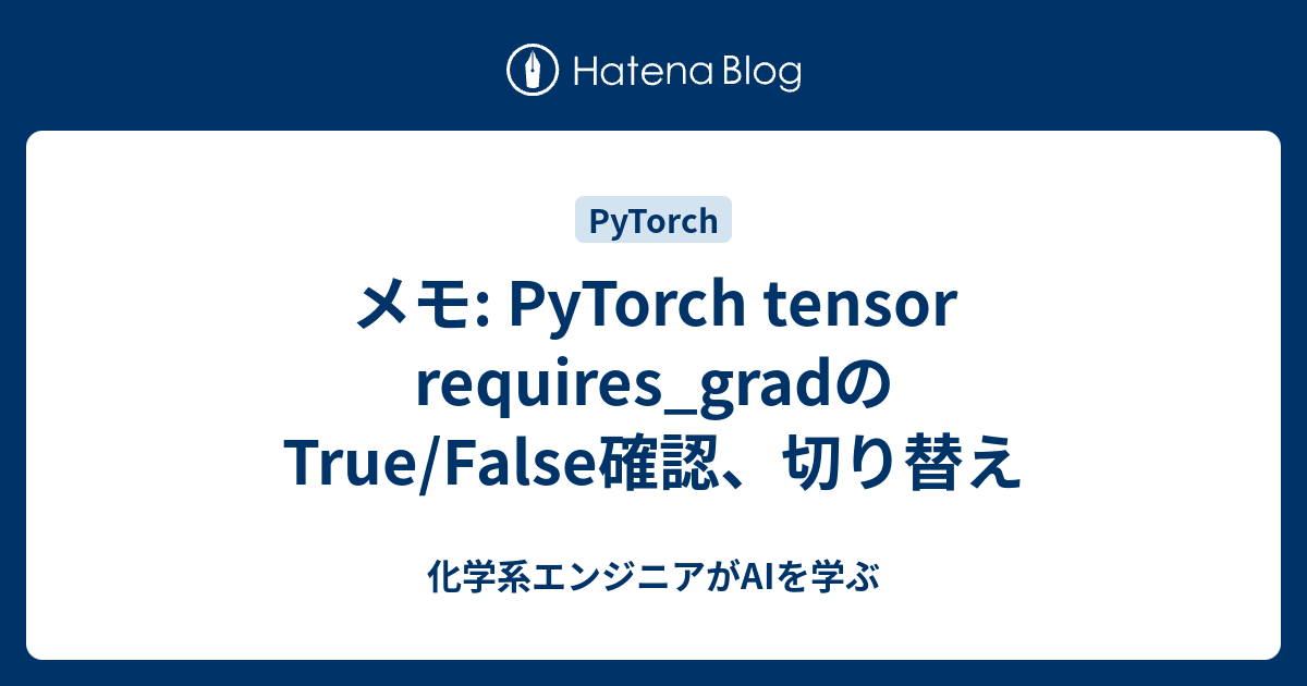 メモ PyTorch tensor requires_gradのTrue/False確認、切り替え 化学系エンジニアがAIを学ぶ