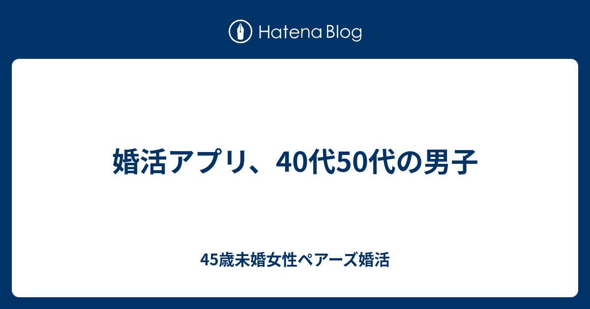 婚活アプリ 40代50代の男子 45歳未婚女性ペアーズ婚活