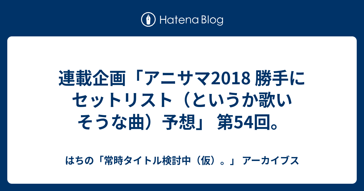 連載企画 アニサマ18 勝手にセットリスト というか歌いそうな曲 予想 第54回 はちの 常時タイトル検討中 仮 アーカイブス