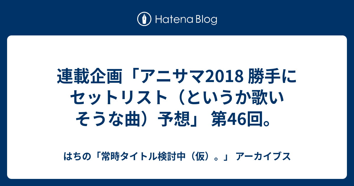 連載企画 アニサマ18 勝手にセットリスト というか歌いそうな曲 予想 第46回 はちの 常時タイトル検討中 仮 アーカイブス