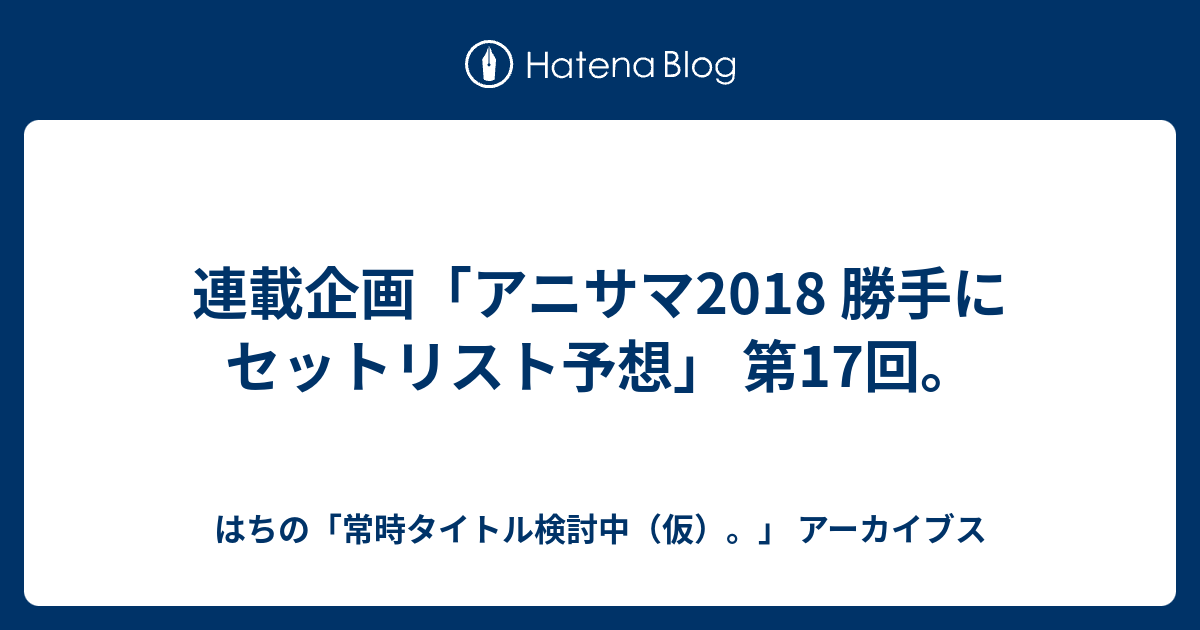 連載企画 アニサマ18 勝手にセットリスト予想 第17回 はちの 常時タイトル検討中 仮 アーカイブス