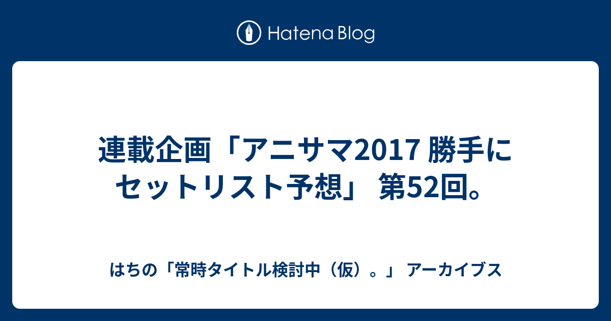 連載企画 アニサマ17 勝手にセットリスト予想 第52回 はちの 常時タイトル検討中 仮 アーカイブス